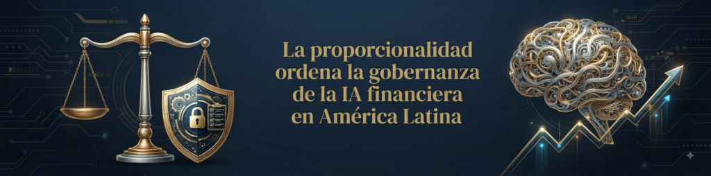 La proporcionalidad ordena la gobernanza de la IA financiera en América Latina